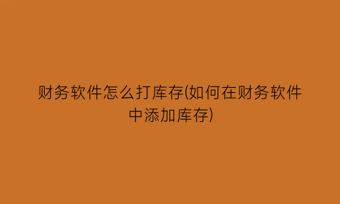 “财务软件怎么打库存(如何在财务软件中添加库存)