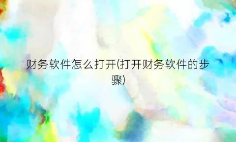“财务软件怎么打开(打开财务软件的步骤)