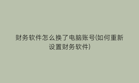 “财务软件怎么换了电脑账号(如何重新设置财务软件)