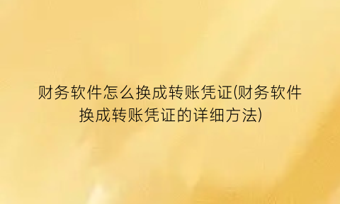 财务软件怎么换成转账凭证(财务软件换成转账凭证的详细方法)