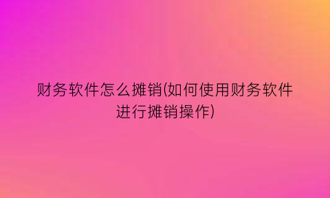 财务软件怎么摊销(如何使用财务软件进行摊销操作)