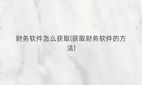 “财务软件怎么获取(获取财务软件的方法)