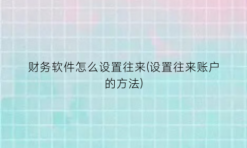 财务软件怎么设置往来(设置往来账户的方法)