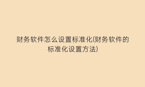 “财务软件怎么设置标准化(财务软件的标准化设置方法)