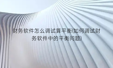 “财务软件怎么调试算平衡(如何调试财务软件中的平衡问题)