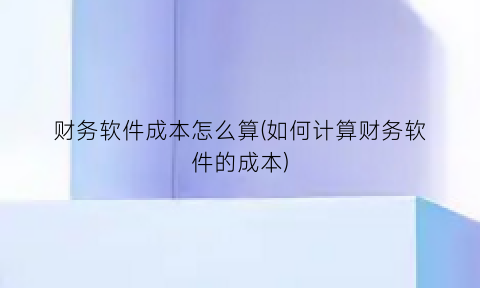 财务软件成本怎么算(如何计算财务软件的成本)