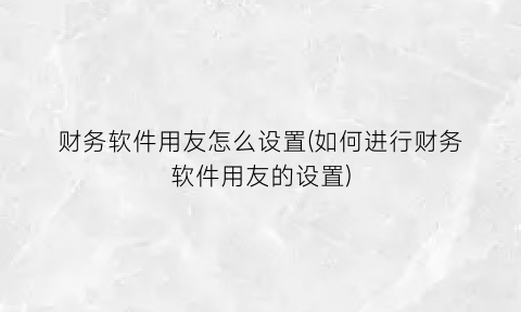 “财务软件用友怎么设置(如何进行财务软件用友的设置)