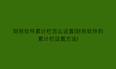 财务软件累计栏怎么设置(财务软件的累计栏设置方法)