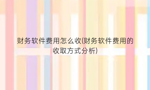 财务软件费用怎么收(财务软件费用的收取方式分析)