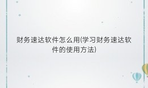 “财务速达软件怎么用(学习财务速达软件的使用方法)