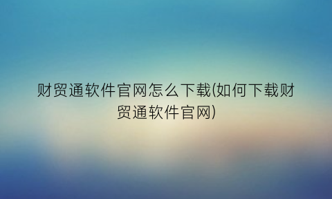 财贸通软件官网怎么下载(如何下载财贸通软件官网)