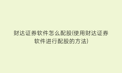 “财达证券软件怎么配股(使用财达证券软件进行配股的方法)