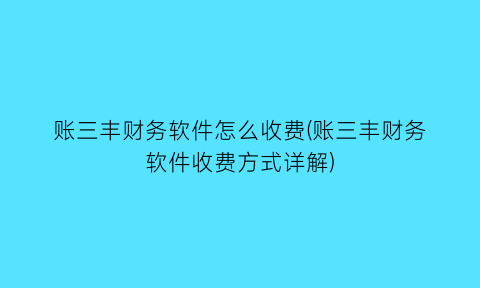 账三丰财务软件怎么收费(账三丰财务软件收费方式详解)