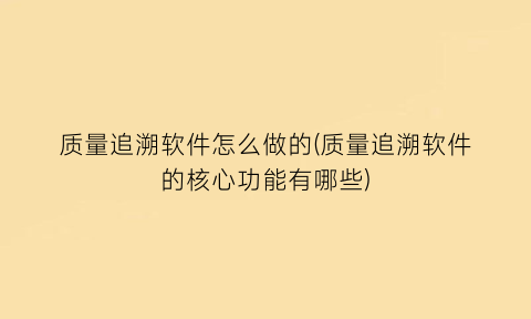 质量追溯软件怎么做的(质量追溯软件的核心功能有哪些)