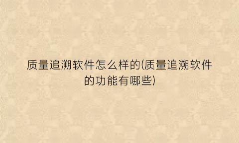 “质量追溯软件怎么样的(质量追溯软件的功能有哪些)