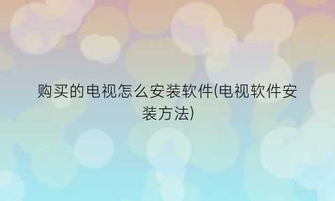 购买的电视怎么安装软件(电视软件安装方法)