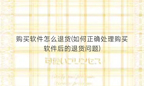 “购买软件怎么退货(如何正确处理购买软件后的退货问题)