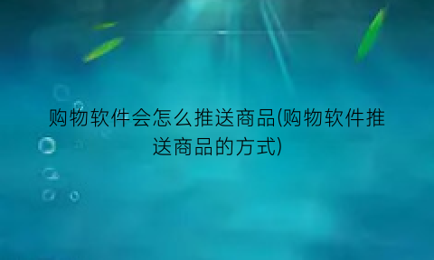“购物软件会怎么推送商品(购物软件推送商品的方式)
