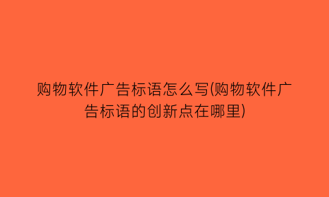 “购物软件广告标语怎么写(购物软件广告标语的创新点在哪里)
