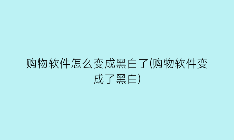 购物软件怎么变成黑白了(购物软件变成了黑白)