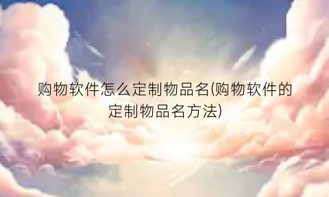 “购物软件怎么定制物品名(购物软件的定制物品名方法)