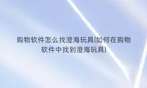 “购物软件怎么找澄海玩具(如何在购物软件中找到澄海玩具)