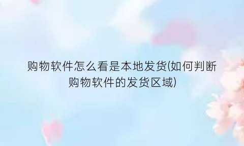 “购物软件怎么看是本地发货(如何判断购物软件的发货区域)