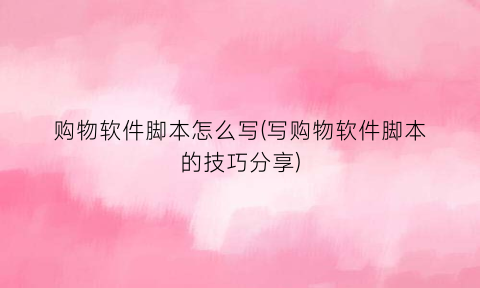 购物软件脚本怎么写(写购物软件脚本的技巧分享)