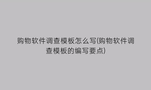 购物软件调查模板怎么写(购物软件调查模板的编写要点)