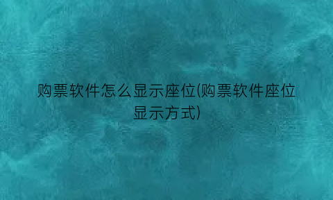 “购票软件怎么显示座位(购票软件座位显示方式)