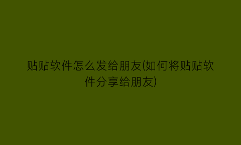 贴贴软件怎么发给朋友(如何将贴贴软件分享给朋友)