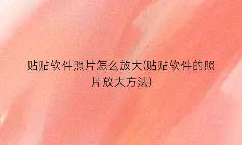 贴贴软件照片怎么放大(贴贴软件的照片放大方法)