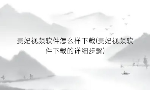 “贵妃视频软件怎么样下载(贵妃视频软件下载的详细步骤)