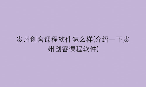贵州创客课程软件怎么样(介绍一下贵州创客课程软件)