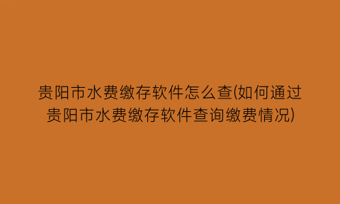 贵阳市水费缴存软件怎么查(如何通过贵阳市水费缴存软件查询缴费情况)