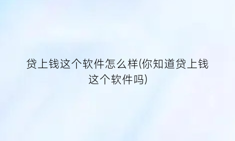 “贷上钱这个软件怎么样(你知道贷上钱这个软件吗)