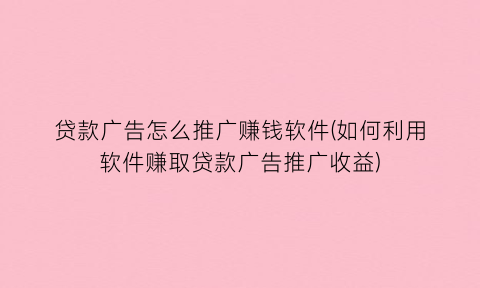 “贷款广告怎么推广赚钱软件(如何利用软件赚取贷款广告推广收益)