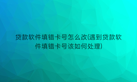 “贷款软件填错卡号怎么改(遇到贷款软件填错卡号该如何处理)