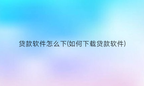 “贷款软件怎么下(如何下载贷款软件)