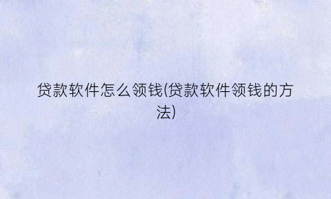 贷款软件怎么领钱(贷款软件领钱的方法)
