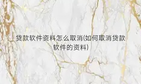 “贷款软件资料怎么取消(如何取消贷款软件的资料)