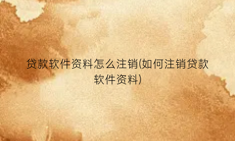 “贷款软件资料怎么注销(如何注销贷款软件资料)