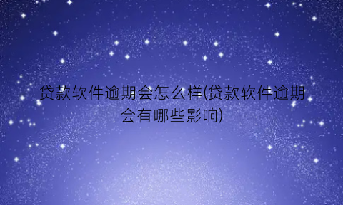 “贷款软件逾期会怎么样(贷款软件逾期会有哪些影响)