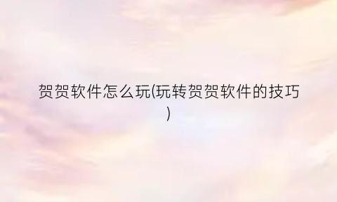 “贺贺软件怎么玩(玩转贺贺软件的技巧)
