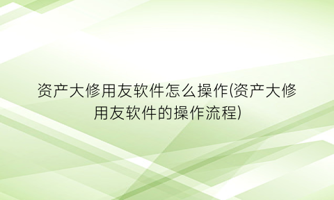 资产大修用友软件怎么操作(资产大修用友软件的操作流程)