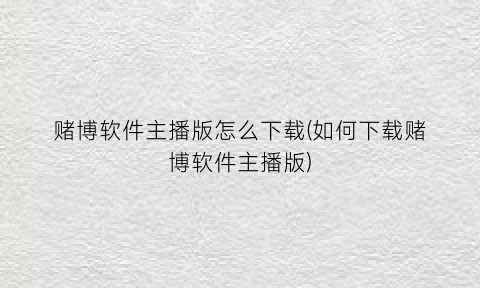“赌博软件主播版怎么下载(如何下载赌博软件主播版)