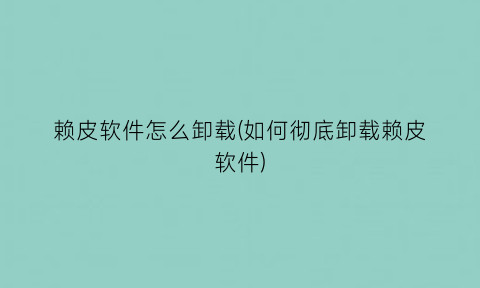 赖皮软件怎么卸载(如何彻底卸载赖皮软件)