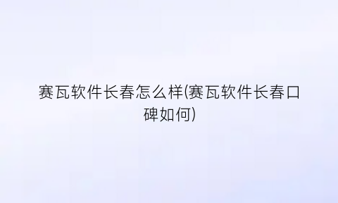 “赛瓦软件长春怎么样(赛瓦软件长春口碑如何)