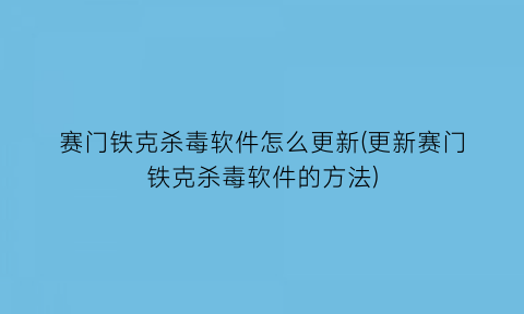 赛门铁克杀毒软件怎么更新(更新赛门铁克杀毒软件的方法)