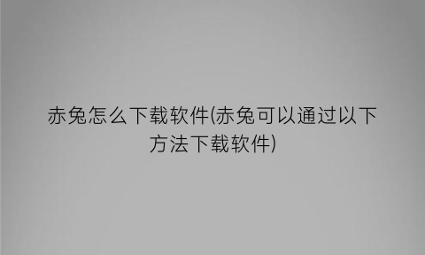 赤兔怎么下载软件(赤兔可以通过以下方法下载软件)